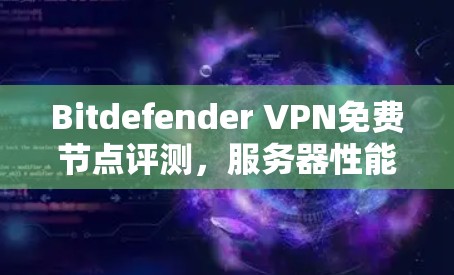 Bitdefender VPN免费节点评测,服务器性能与隐私保护分析 Bitdefender VPN免费节点评测,服务器性能与隐私保护分析