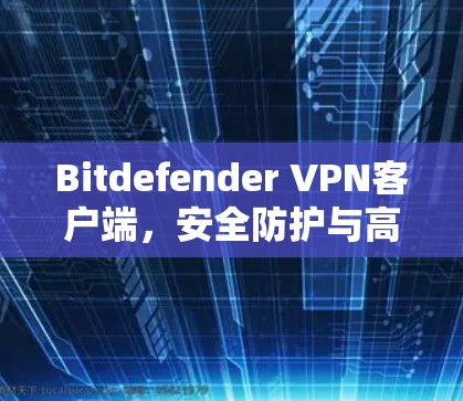 Bitdefender VPN客户端,安全防护与高速连接的双重保障 Bitdefender VPN客户端,安全防护与高速连接的双重保障