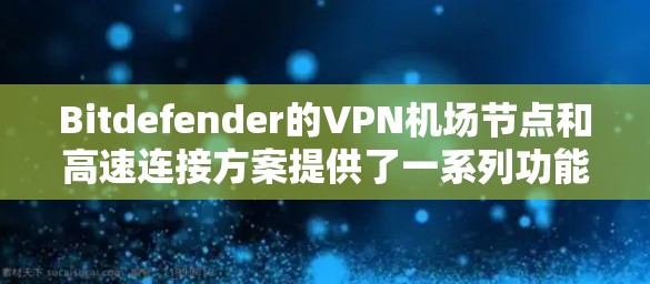 Bitdefender的VPN机场节点和高速连接方案提供了一系列功能和选项,满足不同用户的需求,包括 Bitdefender的VPN机场节点和高速连接方案提供了一系列功能和选项,满足不同用户的需求,包括