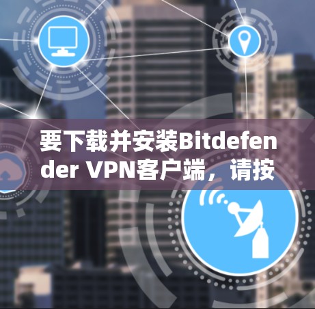 要下载并安装Bitdefender VPN客户端,请按照以下步骤操作 要下载并安装Bitdefender VPN客户端,请按照以下步骤操作