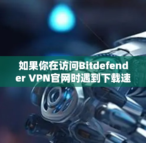 如果你在访问Bitdefender VPN官网时遇到下载速度慢或其他问题,可以尝试以下方法来解决问题 如果你在访问Bitdefender VPN官网时遇到下载速度慢或其他问题,可以尝试以下方法来解决问题