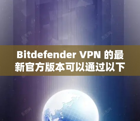 Bitdefender VPN 的最新官方版本可以通过以下步骤获取 Bitdefender VPN 的最新官方版本可以通过以下步骤获取