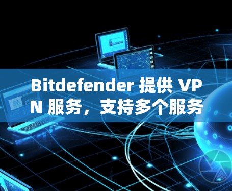 Bitdefender 提供 VPN 服务，支持多个服务器节点，分布在全球多个国家和地区。以下是一些常见的服务器节点信息和测速分析