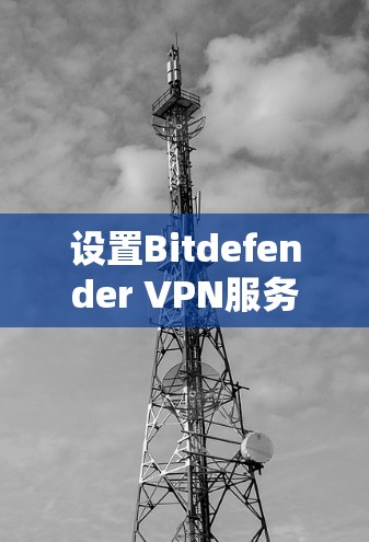 设置Bitdefender VPN服务器以确保网络访问安全，步骤如下