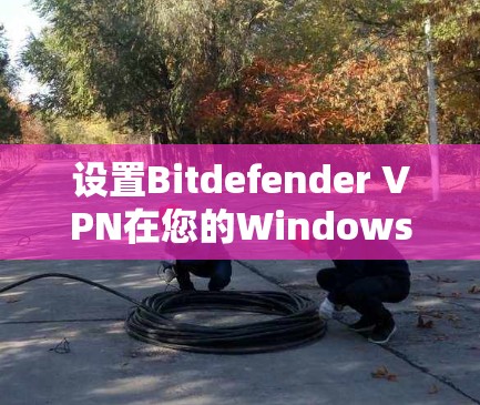设置Bitdefender VPN在您的Windows电脑上,确实是一个简单但重要的过程。以下是详细的步骤指南,帮助您顺利完成配置 设置Bitdefender VPN在您的Windows电脑上,确实是一个简单但重要的过程。以下是详细的步骤指南,帮助您顺利完成配置