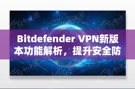 Bitdefender VPN新版本功能解析，提升安全防护与用户体验