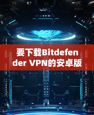 要下载Bitdefender VPN的安卓版,可以按照以下步骤操作 要下载Bitdefender VPN的安卓版,可以按照以下步骤操作