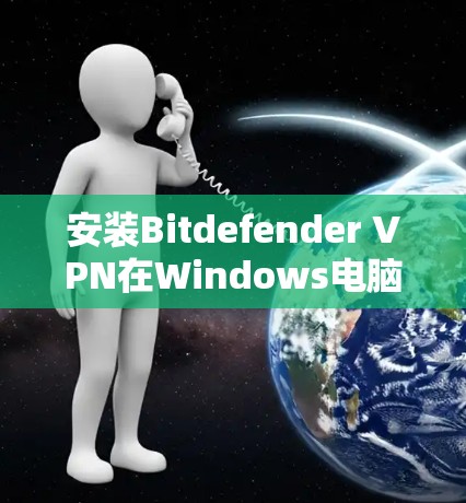 安装Bitdefender VPN在Windows电脑上可以按照以下步骤进行 安装Bitdefender VPN在Windows电脑上可以按照以下步骤进行