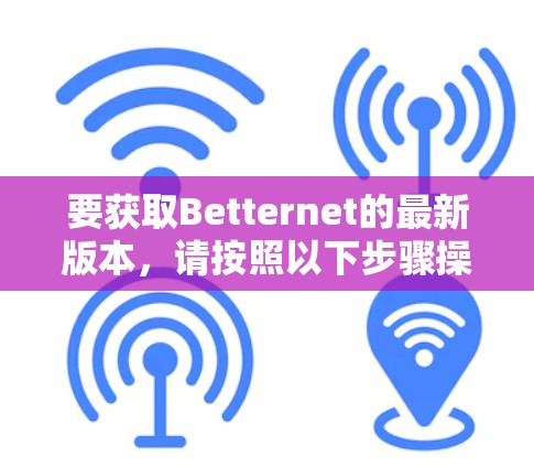 要获取Betternet的最新版本,请按照以下步骤操作 要获取Betternet的最新版本,请按照以下步骤操作