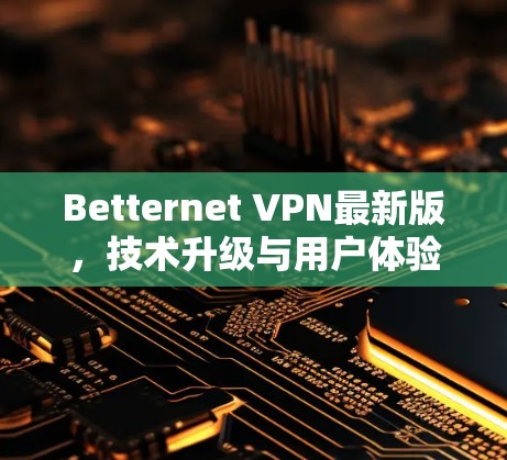 Betternet VPN最新版,技术升级与用户体验优化 Betternet VPN最新版,技术升级与用户体验优化