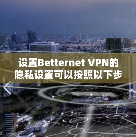 设置Betternet VPN的隐私设置可以按照以下步骤进行 设置Betternet VPN的隐私设置可以按照以下步骤进行
