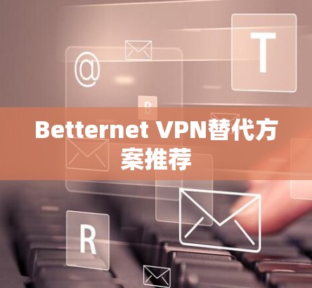 Betternet VPN替代方案推荐 Betternet VPN替代方案推荐