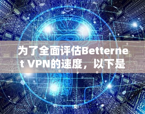为了全面评估Betternet VPN的速度，以下是一步步的测试和分析指南