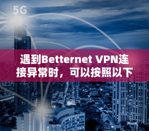 遇到Betternet VPN连接异常时,可以按照以下步骤逐步排查和解决问题 遇到Betternet VPN连接异常时,可以按照以下步骤逐步排查和解决问题