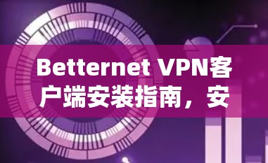 Betternet VPN客户端安装指南,安全高效的网络解决方案 Betternet VPN客户端安装指南,安全高效的网络解决方案