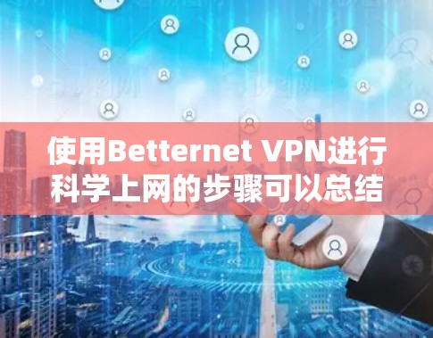 使用Betternet VPN进行科学上网的步骤可以总结如下 使用Betternet VPN进行科学上网的步骤可以总结如下