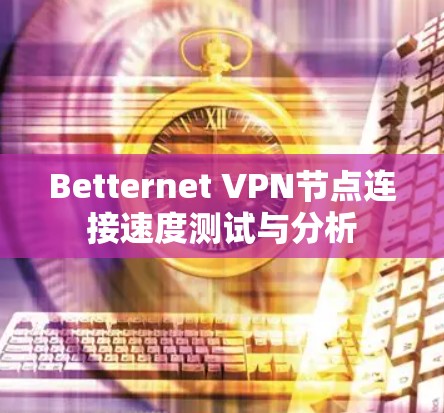 Betternet VPN节点连接速度测试与分析 Betternet VPN节点连接速度测试与分析