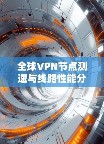 全球VPN节点测速与线路性能分析 全球VPN节点测速与线路性能分析