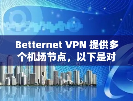 Betternet VPN 提供多个机场节点,以下是对 Betternet VPN 高速机场节点的推荐和评估 Betternet VPN 提供多个机场节点,以下是对 Betternet VPN 高速机场节点的推荐和评估