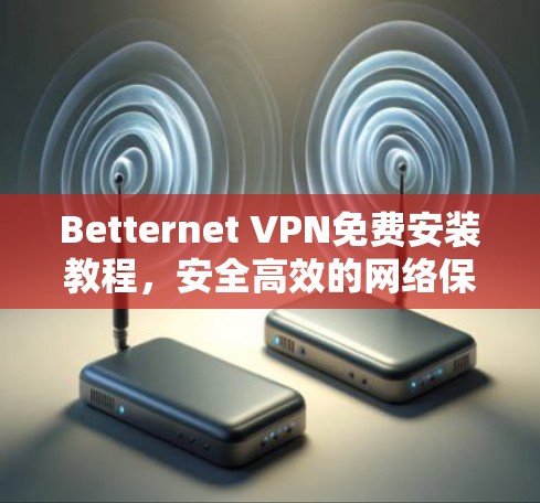 Betternet VPN免费安装教程,安全高效的网络保护方案 Betternet VPN免费安装教程,安全高效的网络保护方案