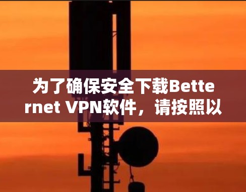 为了确保安全下载Betternet VPN软件,请按照以下步骤操作 为了确保安全下载Betternet VPN软件,请按照以下步骤操作