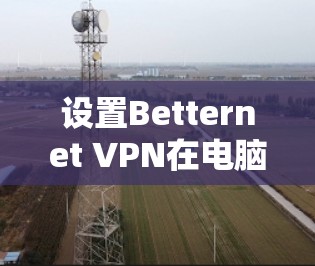 设置Betternet VPN在电脑上的步骤如下 设置Betternet VPN在电脑上的步骤如下