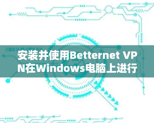 安装并使用Betternet VPN在Windows电脑上进行操作的步骤如下 安装并使用Betternet VPN在Windows电脑上进行操作的步骤如下
