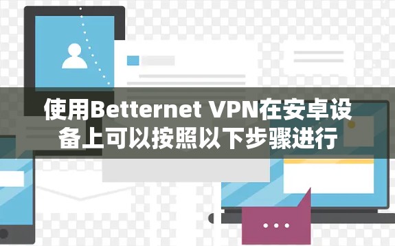使用Betternet VPN在安卓设备上可以按照以下步骤进行 使用Betternet VPN在安卓设备上可以按照以下步骤进行
