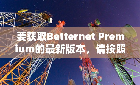 要获取Betternet Premium的最新版本,请按照以下步骤操作 要获取Betternet Premium的最新版本,请按照以下步骤操作
