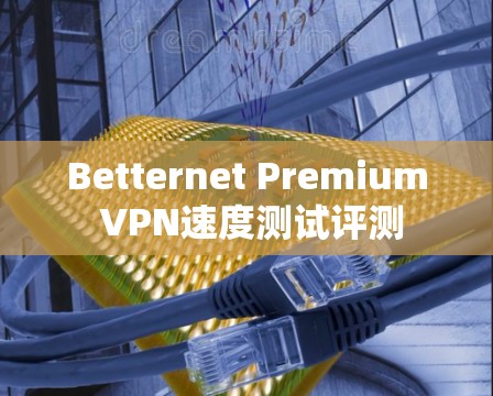Betternet Premium VPN速度测试评测 Betternet Premium VPN速度测试评测