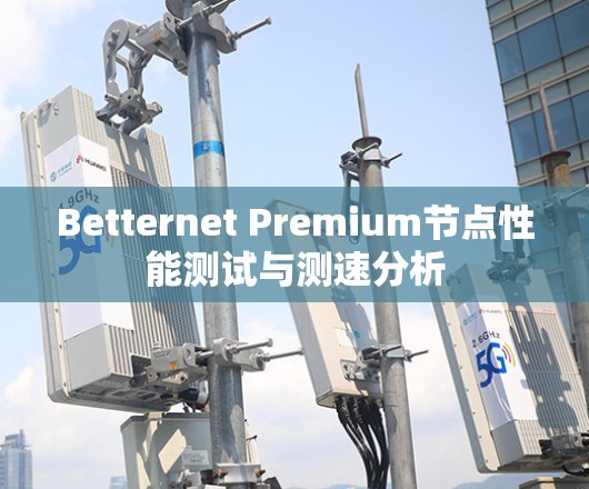 Betternet Premium节点性能测试与测速分析 Betternet Premium节点性能测试与测速分析