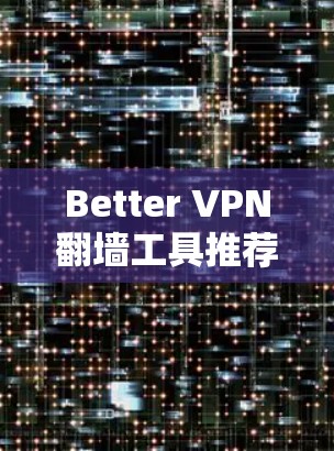 Better VPN翻墙工具推荐|梯子软件解析 Better VPN翻墙工具推荐|梯子软件解析