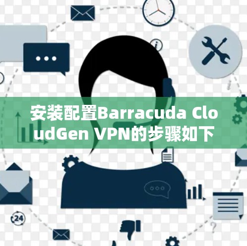 安装配置Barracuda CloudGen VPN的步骤如下