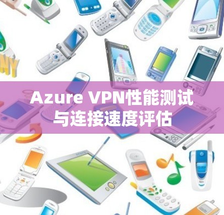 Azure VPN性能测试与连接速度评估 Azure VPN性能测试与连接速度评估