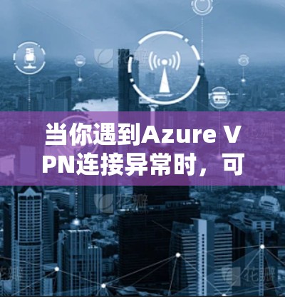 当你遇到Azure VPN连接异常时,可以按照以下步骤进行排查和解决 当你遇到Azure VPN连接异常时,可以按照以下步骤进行排查和解决