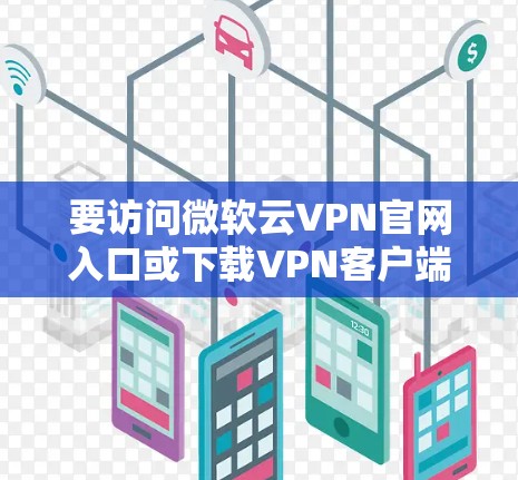 要访问微软云VPN官网入口或下载VPN客户端,可以按照以下步骤操作 要访问微软云VPN官网入口或下载VPN客户端,可以按照以下步骤操作