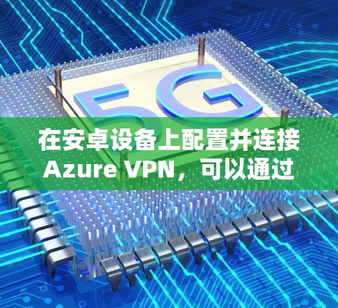 在安卓设备上配置并连接Azure VPN，可以通过以下步骤进行