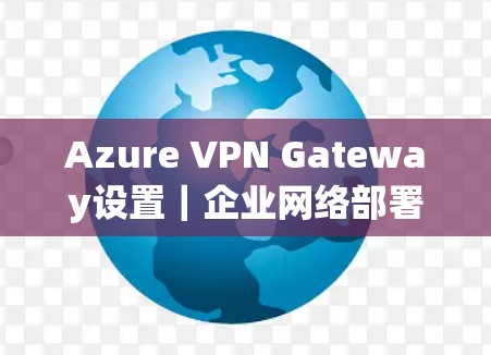 Azure VPN Gateway设置|企业网络部署方法 Azure VPN Gateway设置|企业网络部署方法