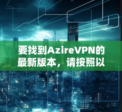 要找到AzireVPN的最新版本,请按照以下步骤操作 要找到AzireVPN的最新版本,请按照以下步骤操作
