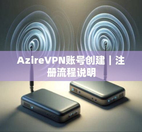 AzireVPN账号创建|注册流程说明 AzireVPN账号创建|注册流程说明
