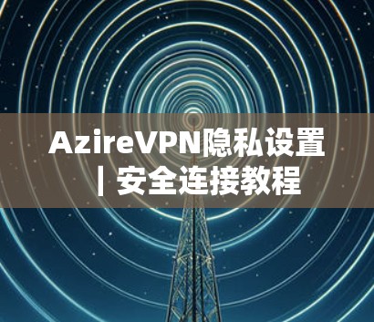 AzireVPN隐私设置|安全连接教程 AzireVPN隐私设置|安全连接教程