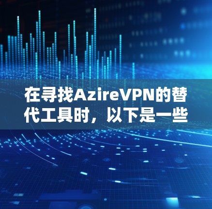 在寻找AzireVPN的替代工具时，以下是一些基于隐私保护的VPN服务的比较和推荐，帮助您根据需求选择最合适的方案
