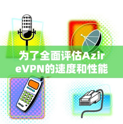 为了全面评估AzireVPN的速度和性能,可以从以下几个方面进行测试 为了全面评估AzireVPN的速度和性能,可以从以下几个方面进行测试
