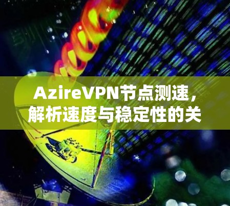 AzireVPN节点测速,解析速度与稳定性的关键 AzireVPN节点测速,解析速度与稳定性的关键