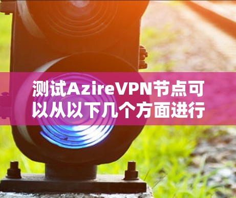测试AzireVPN节点可以从以下几个方面进行 测试AzireVPN节点可以从以下几个方面进行