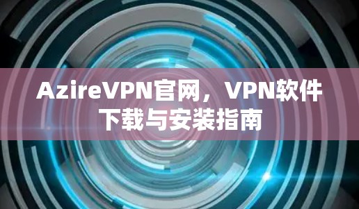 AzireVPN官网，VPN软件下载与安装指南