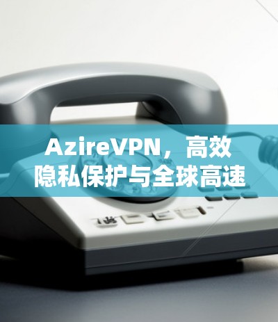 AzireVPN,高效隐私保护与全球高速网络 AzireVPN,高效隐私保护与全球高速网络