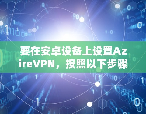 要在安卓设备上设置AzireVPN,按照以下步骤操作 要在安卓设备上设置AzireVPN,按照以下步骤操作