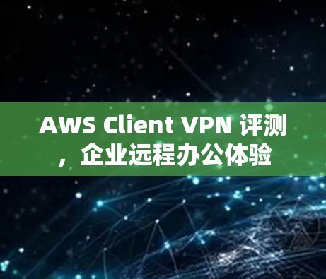 AWS Client VPN 评测,企业远程办公体验 AWS Client VPN 评测,企业远程办公体验