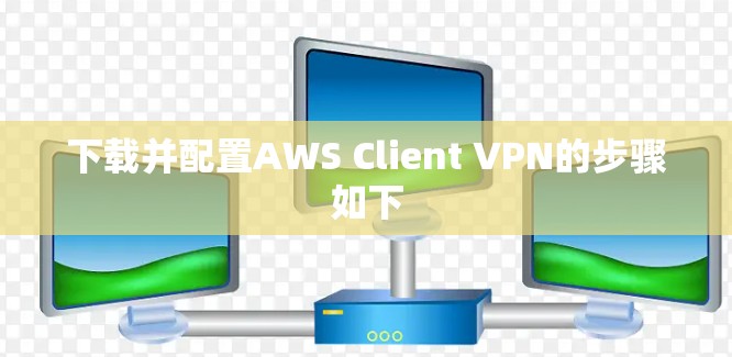 下载并配置AWS Client VPN的步骤如下 下载并配置AWS Client VPN的步骤如下